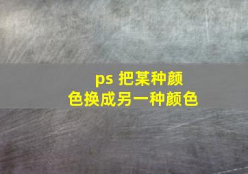 ps 把某种颜色换成另一种颜色